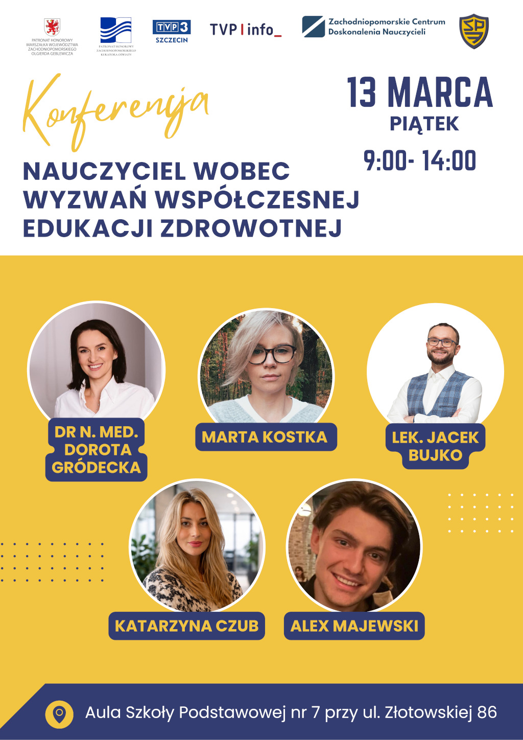 NAUCZYCIEL WOBEC WYZWAŃ WSPÓŁCZESNEJ EDUKACJI ZDROWOTNEJ 13 MARCA SZKOŁA PODSTAWOWA NR 7 IM. HELENY RASZKI Konferencja MARTA DOROTA GRÓDECKA KOSTKA JACEK BUJKO PIĄTEK 9:00- 14:00 Aula Szkoły Podstawowej nr 7 przy ul. Złotowskiej 86 KATARZYNA CZUB ALEX MAJEWSKI